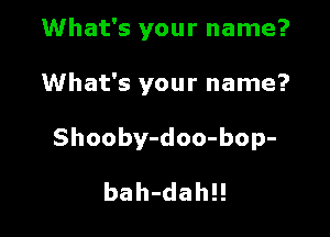 What's your name?

What's your name?

Shooby-doo-bop-

bah-dah!!