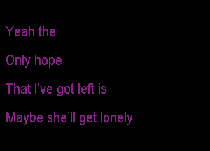 Yeah the
Only hope
That We got left is

Maybe she'll get lonely