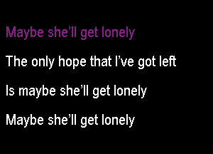 Maybe she II get lonely
The only hope that I've got left

ls maybe she1l get lonely

Maybe she'll get lonely