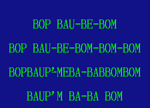 BOP BAU-BE-BOM
BOP BAU-BE-BOM-BOM-BOM
BOPBAUPLMEBA-BABBOMBOM

BAUPM BA-BA BOM