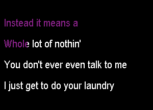 Instead it means a
Whole lot of nothin'

You don't ever even talk to me

I just get to do your laundry