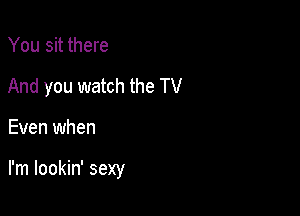 You sit there
And you watch the TV

Even when

I'm lookin' sexy