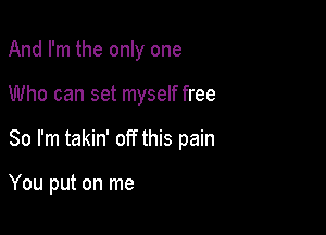 And I'm the only one

Who can set myself free

So I'm takin' off this pain

You put on me