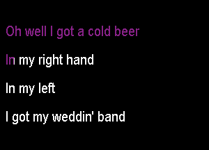 Oh well I got a cold beer
In my right hand
In my left

I got my weddin' band