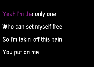 Yeah I'm the only one

Who can set myself free

So I'm takin' off this pain

You put on me