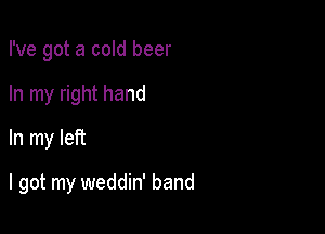 I've got a cold beer
In my right hand
In my left

I got my weddin' band