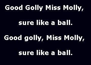 Good Golly Miss Molly,

sure like a ball.

Good golly, Miss Molly,

sure like a ball.