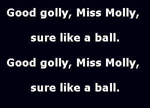 Good golly, Miss Molly,

sure like a ball.

Good golly, Miss Molly,

sure like a ball.
