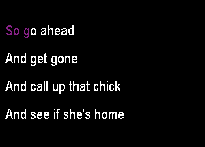 So go ahead
And get gone

And call up that chick

And see if she's home