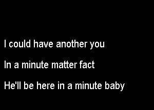 I could have another you

In a minute matter fact

He'll be here in a minute baby