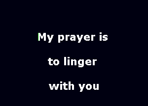 My prayer is

to linger

with you
