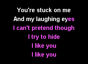 You're stuck on me
And my laughing eyes
I can't pretend though

I try to hide
I like you
I like you