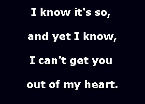 I know it's so,

and yet I know,

I can't get you

out of my heart.