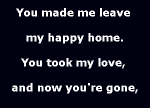 You made me leave
my happy home.

You took my love,

and now you're gone,