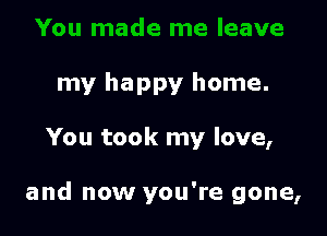 my happy home.

You took my love,

and now you're gone,