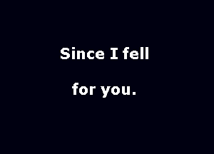 Since I fell

for you.