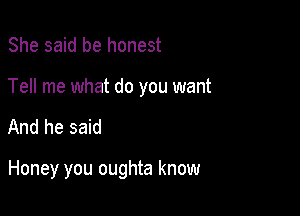 She said be honest

Tell me what do you want

And he said

Honey you oughta know