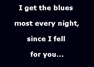 I get the blues
most every night,

since I fell

for you...