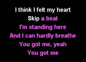 I think I felt my heart
Skip a beat
I'm standing here

And I can hardly breathe
You got me, yeah
You got me