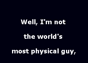 Well, I'm not

the world's

most physical guy,