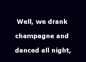 Well, we drank

champagne and

danced all night,
