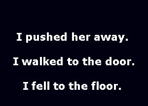 I pushed her away.

I walked to the door.

I fell to the floor.