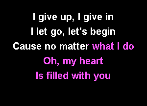 I give up, I give in
I let go, let's begin
Cause no matter what I do

Oh, my heart
ls filled with you