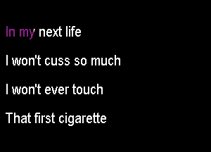In my next life
I won't cuss so much

I won't ever touch

That first cigarette