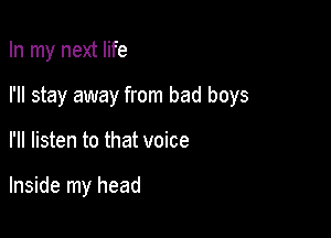 In my next life
I'll stay away from bad boys

I'll listen to that voice

Inside my head