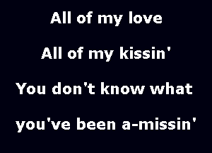 All of my love
All of my kissin'

You don't know what

you've been a-missin'