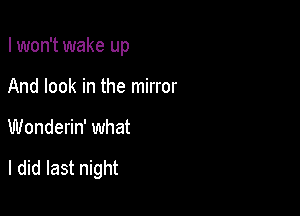 I won't wake up
And look in the mirror

Wonderin' what

I did last night