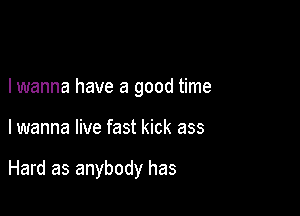 But in this life
I wanna have a good time

I wanna live fast kick ass

Hard as anybody has