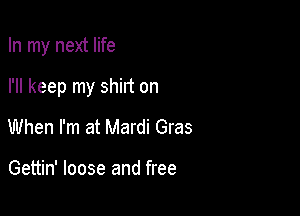 In my next life

I'll keep my shirt on

When I'm at Mardi Gras

Gettin' loose and free