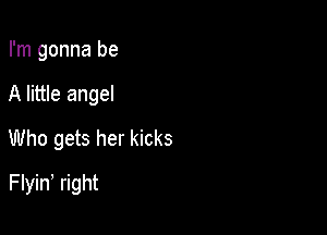I'm gonna be

A little angel
Who gets her kicks
Flyin, right
