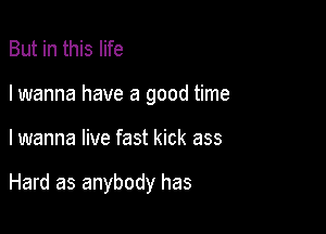 But in this life
I wanna have a good time

I wanna live fast kick ass

Hard as anybody has