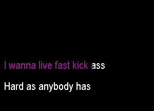 I wanna live fast kick ass

Hard as anybody has