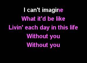 I can't imagine
What it'd be like
Livin' each day in this life

Without you
Without you