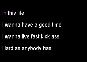 In this life
I wanna have a good time

I wanna live fast kick ass

Hard as anybody has