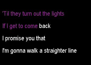 'Til they turn out the lights
lfl get to come back

I promise you that

I'm gonna walk a straighter line