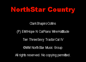 NorthStar Country

ClarkShaplroColhns
(P) EMIHope N CaIPiano Uh1reHatIdee
Tier ThreeSexy TractorCal IV

comm NorthShar Musnc Gtoup

A1 rights resaved, No copyrng pemxted,