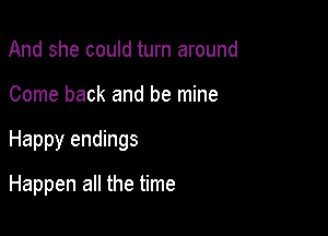 And she could turn around

Come back and be mine

Happy endings

Happen all the time