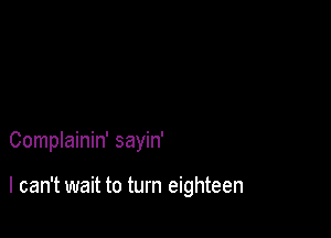 Complainin' sayin'

I can't wait to turn eighteen