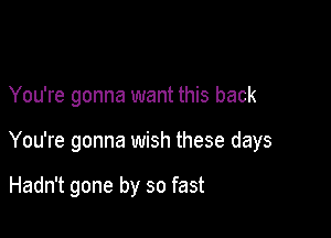 You're gonna want this back

You're gonna wish these days

Hadn't gone by so fast