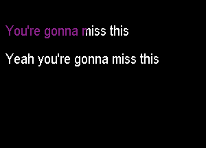 You're gonna miss this

Yeah you're gonna miss this