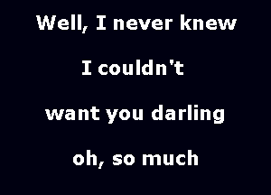 Well, I never knew

I couldn't

want you darling

oh, so much