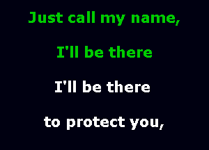 I'll be there

to protect you,