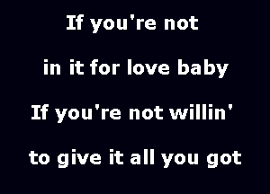 If you're not
in it for love baby

If you're not willin'

to give it all you got