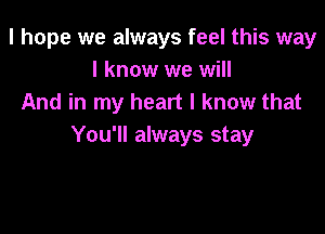 I hope we always feel this way
I know we will
And in my heart I know that

You'll always stay