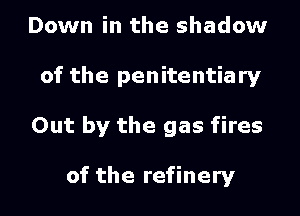 Down in the shadow
of the penitentiary
Out by the gas fires

of the refinery