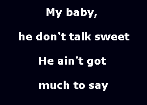 My baby,
he don't talk sweet

He ain't got

much to say